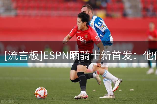 [流言板]ESPN晒骑士新首发：他们下赛季能重返东部决赛吗？